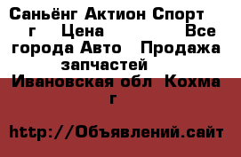 Саньёнг Актион Спорт 2008 г. › Цена ­ 200 000 - Все города Авто » Продажа запчастей   . Ивановская обл.,Кохма г.